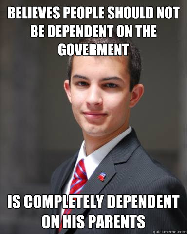 Believes people should not be dependent on the goverment Is completely dependent on his parents - Believes people should not be dependent on the goverment Is completely dependent on his parents  College Conservative