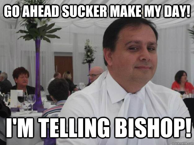 Go Ahead Sucker make my day! I'm telling bishop!  Telling Bishop