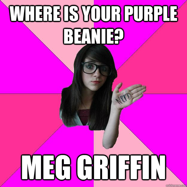 where is your purple beanie? Meg Griffin  Idiot Nerd Girl