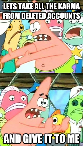 lets take all the karma from deleted accounts and give it to me  Push it somewhere else Patrick