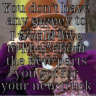 YOU DON'T HAVE ANY MONEY TO GIVE YOUR EMPLOYEES A RAISE? SURE, I WOULD LOVE TO HEAR ABOUT THE NEW PARTS YOU GOT FOR YOUR NEW TRUCK Condescending Wonka