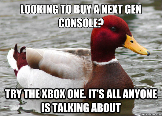 looking to buy a next gen console?
 try the xbox one. it's all anyone is talking about  Malicious Advice Mallard