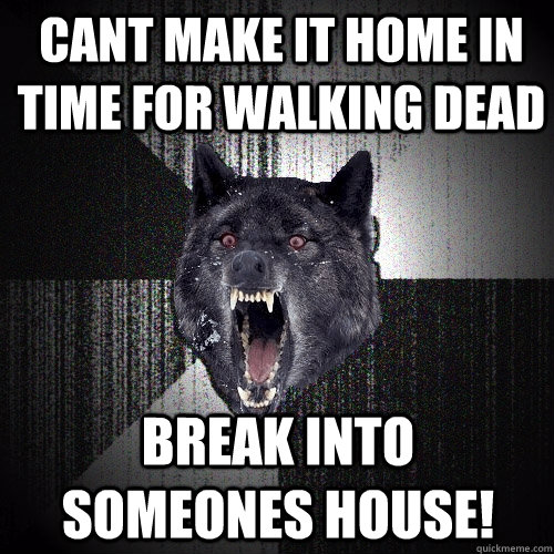 cant make it home in time for walking dead break into someones house! - cant make it home in time for walking dead break into someones house!  Insanity Wolf