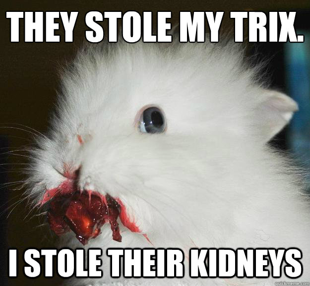 They stole my Trix. I stole their kidneys  