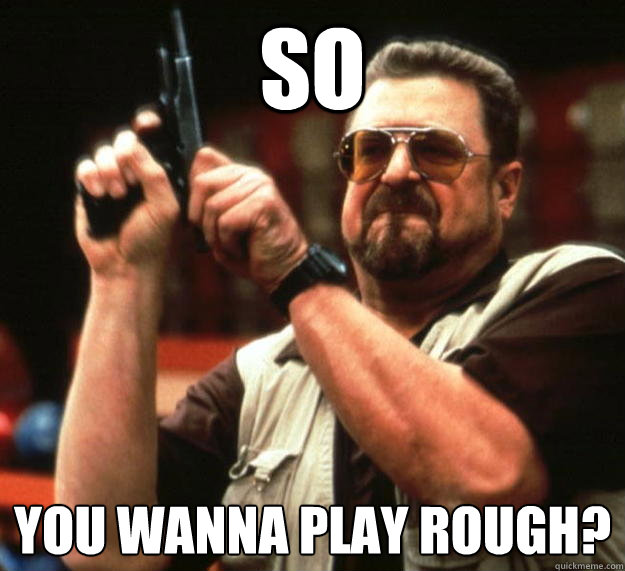 SO YOU WANNA PLAY ROUGH?  Angry Walter