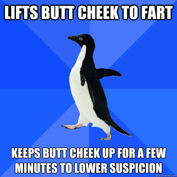 Lifts butt cheek to fart Keeps butt cheek up for a few minutes to lower suspicion    Socially Awkward Penguin