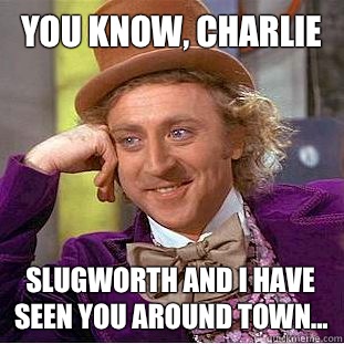 You know, Charlie Slugworth and I have seen you around town...  Creepy Wonka