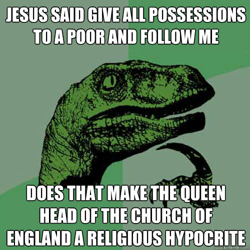 Jesus Said Give all possessions to a poor and follow me Does that make the Queen head of the church of England a Religious Hypocrite   Philosoraptor