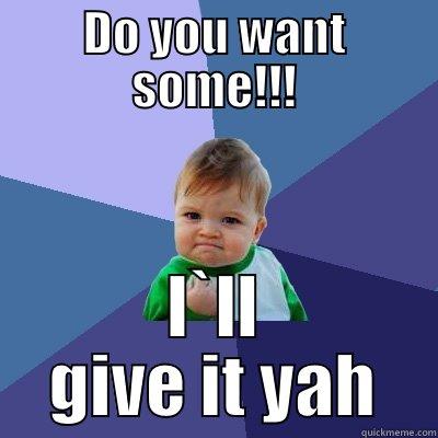 DO YOU WANT SOME!!! I`LL GIVE IT YAH Success Kid