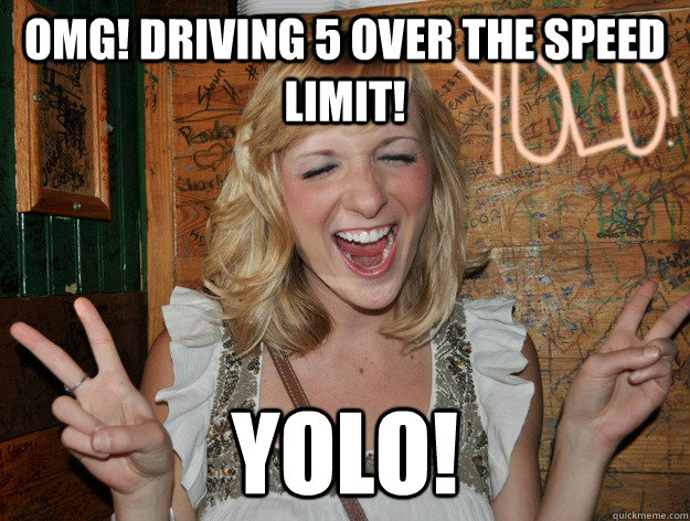 omg! driving 5 over the speed limit! yolo!  Yolo Girl