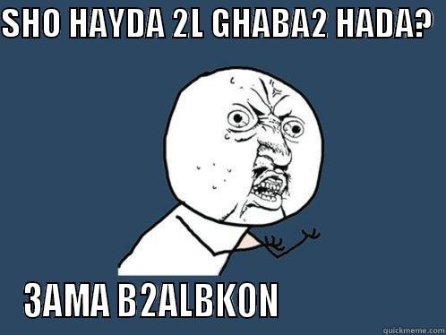 SHO HAYDA 2L GHABA2 HADA?   3AMA B2ALBKON                      Y U No