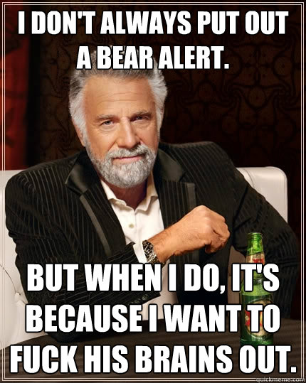I don't always put out a bear alert. But when I do, It's because I want to fuck his brains out.   The Most Interesting Man In The World