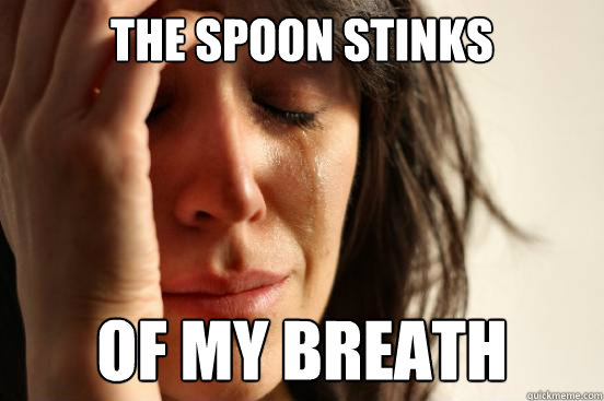 The spoon stinks of my breath  First World Problems