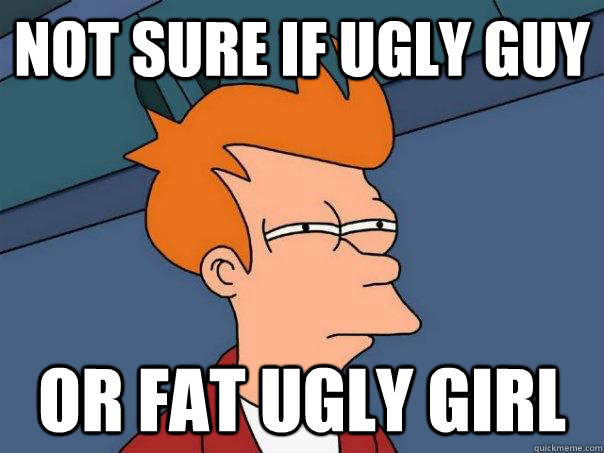 Not sure if ugly guy Or fat ugly girl - Not sure if ugly guy Or fat ugly girl  Futurama Fry