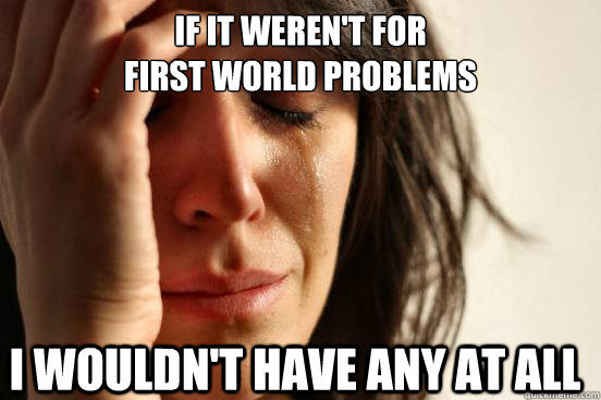 If it weren't for 
first world problems I wouldn't have any at all  FirstWorldProblems