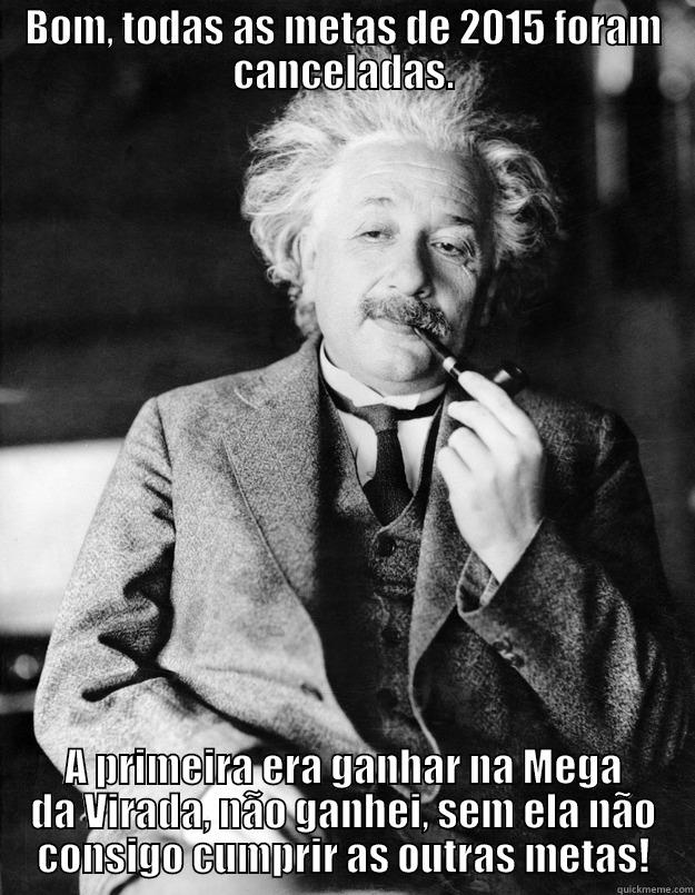 Bom, todas as metas de 2015 foram canceladas. - BOM, TODAS AS METAS DE 2015 FORAM CANCELADAS. A PRIMEIRA ERA GANHAR NA MEGA DA VIRADA, NÃO GANHEI, SEM ELA NÃO CONSIGO CUMPRIR AS OUTRAS METAS! Einstein