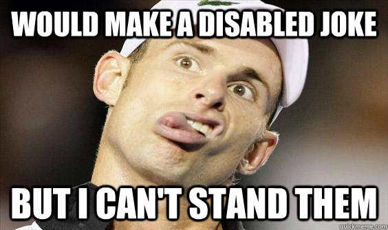 WOULD MAKE A DISABLED JOKE BUT I CAN'T STAND THEM   Disabled David