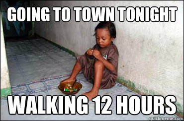 Going to town tonight walking 12 hours  Third World Problems