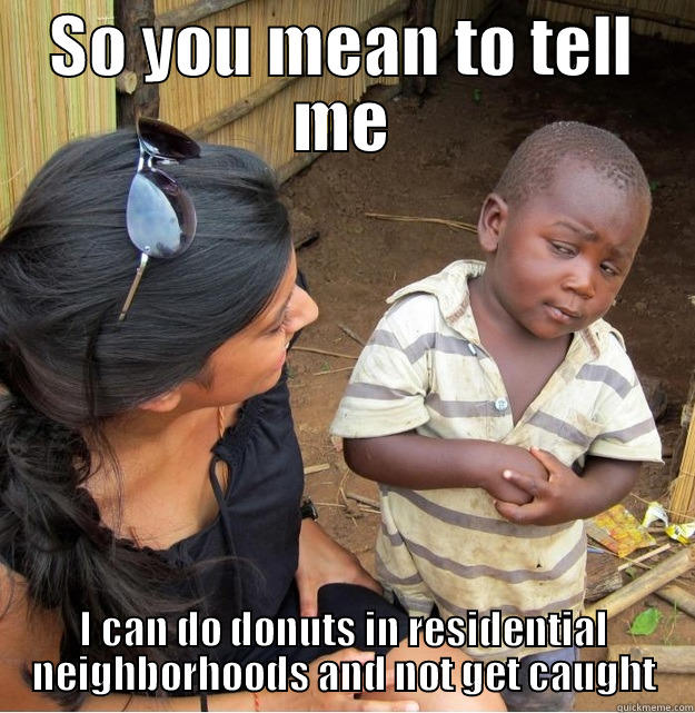 SO YOU MEAN TO TELL ME I CAN DO DONUTS IN RESIDENTIAL NEIGHBORHOODS AND NOT GET CAUGHT Skeptical Third World Kid
