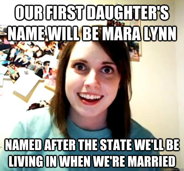 Our first daughter's name will be mara lynn Named after the state we'll be living in when we're married  Overly Attached Girlfriend