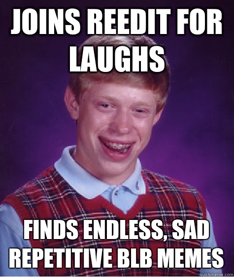 Joins reedit for laughs Finds endless, sad repetitive BLB memes - Joins reedit for laughs Finds endless, sad repetitive BLB memes  Bad Luck Brian