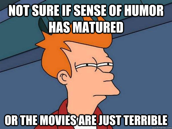 Not sure if sense of humor has matured Or the movies are just terrible  Futurama Fry