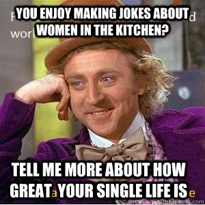 you enjoy making jokes about women in the kitchen? tell me more about how great  your single life is - you enjoy making jokes about women in the kitchen? tell me more about how great  your single life is  Nice Guy Willy Wonka