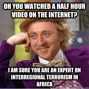 Oh you watched a half hour video on the internet? I am sure you are an expert on interregional terrorism in Africa  Condescending Wonka