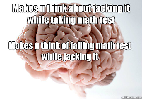 Makes u think about jacking it while taking math test 

Makes u think of failing math test while jacking it  Scumbag Brain