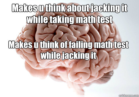 Makes u think about jacking it while taking math test 

Makes u think of failing math test while jacking it - Makes u think about jacking it while taking math test 

Makes u think of failing math test while jacking it  Scumbag Brain