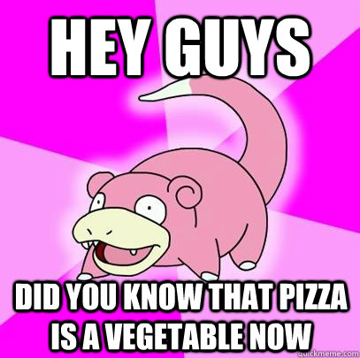 Hey guys Did you know that pizza is a vegetable now   Slowpoke