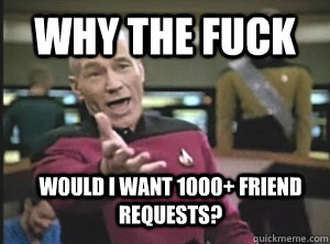 Why the fuck would I want 1000+ friend requests?  Annoyed Picard