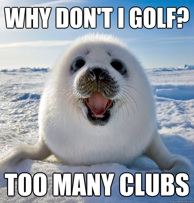 Why don't I golf? Too many clubs - Why don't I golf? Too many clubs  Naive Seal Cub