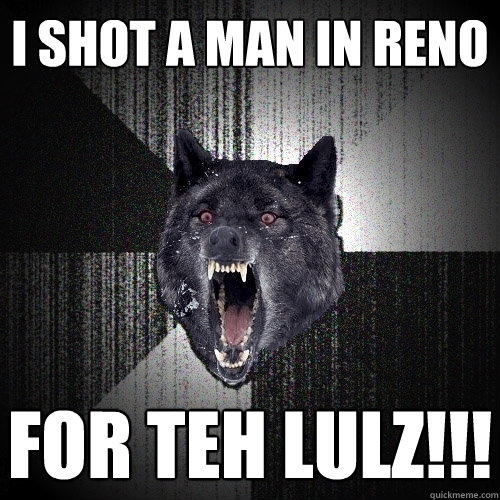 I shot a man in Reno FOR TEH LULZ!!!  Insanity Wolf