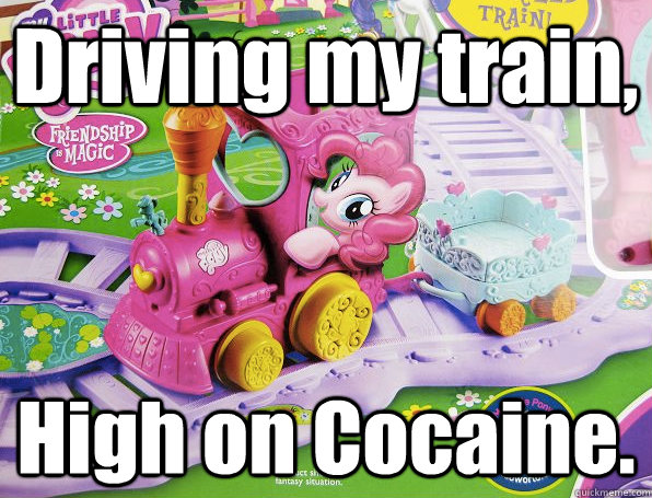 Driving my train, High on Cocaine. - Driving my train, High on Cocaine.  PinkiePieTrain