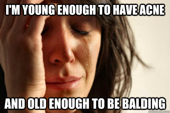 I'm young enough to have acne and old enough to be balding  First World Problems