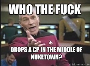 Who the fuck Drops a CP IN THE MIDDLE OF NUKETOWN?  Annoyed Picard