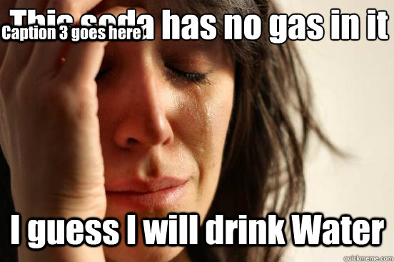 This soda has no gas in it I guess I will drink Water Caption 3 goes here  First World Problems