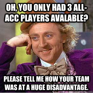 Oh, You only had 3 All-ACC players avalable? Please tell me how your team was at a huge disadvantage.    Creepy Wonka