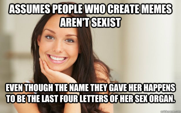 Assumes people who create memes aren't sexist even though the name they gave her happens to be the last four letters of her sex organ.  Good Girl Gina