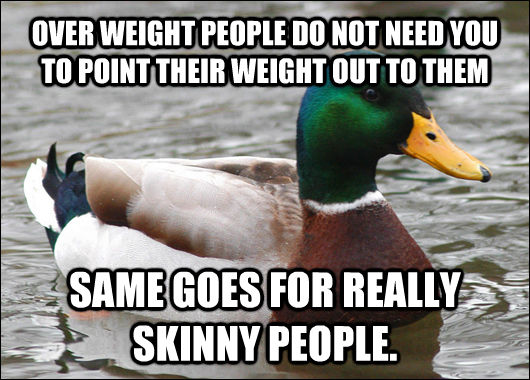 OVER WEIGHT PEOPLE DO NOT NEED YOU TO POINT THEIR WEIGHT OUT TO THEM SAME GOES FOR REALLY SKINNY PEOPLE. - OVER WEIGHT PEOPLE DO NOT NEED YOU TO POINT THEIR WEIGHT OUT TO THEM SAME GOES FOR REALLY SKINNY PEOPLE.  Actual Advice Mallard