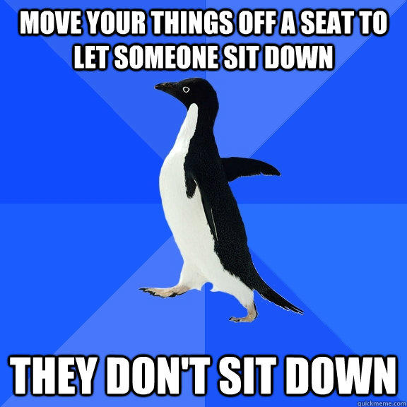 move your things off a seat to let someone sit down they don't sit down   Socially Awkward Penguin