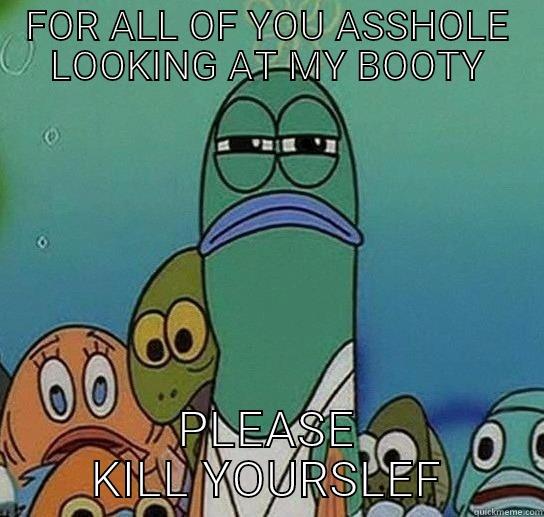 FOR ALL OF YOU ASSHOLE LOOKING AT MY BOOTY PLEASE KILL YOURSLEF Serious fish SpongeBob