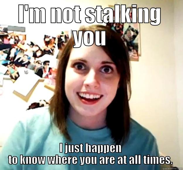 I'M NOT STALKING YOU I JUST HAPPEN TO KNOW WHERE YOU ARE AT ALL TIMES. Overly Attached Girlfriend