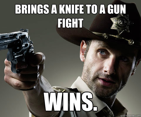 Brings a knife to a gun fight Wins.   Rick Grimes Walking Dead