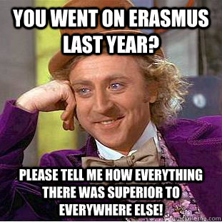 You went on Erasmus last year? Please tell me how everything there was superior to everywhere else!  Condescending Wonka
