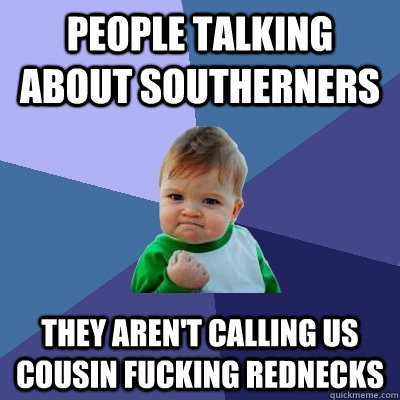 People talking about Southerners They aren't calling us cousin fucking rednecks  Success Kid