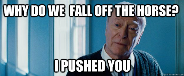 Why do we  fall off the horse? I pushed you  
