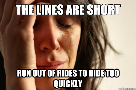 The lines are short Run out of rides to ride too quickly   First World Problems