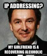 IP Addressing? My girlfriend is a recovering alcoholic  Scumbag Professor